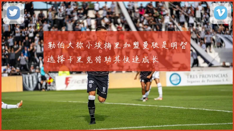 勒伯夫称小埃梅里加盟曼联是明智选择卡里克将助其快速成长