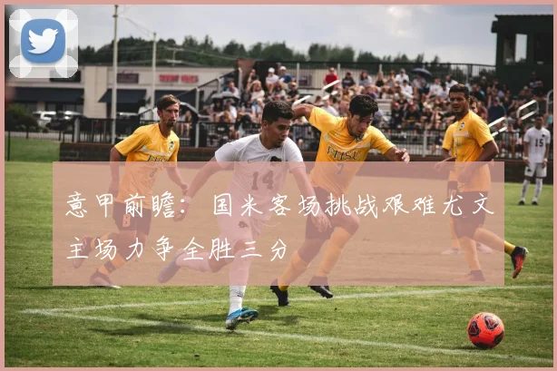 意甲前瞻：国米客场挑战艰难尤文主场力争全胜三分
