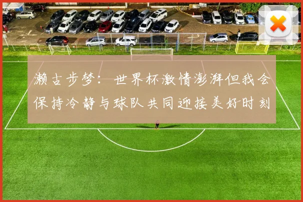 濑古步梦：世界杯激情澎湃但我会保持冷静与球队共同迎接美好时刻