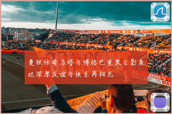 曼联传奇马塔与博格巴重聚合影表达深厚友谊与快乐再相见