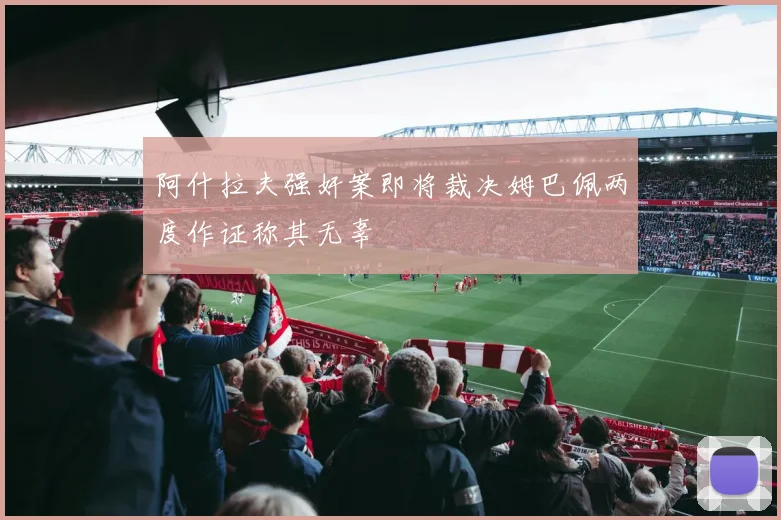 阿什拉夫强奸案即将裁决姆巴佩两度作证称其无辜