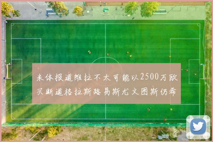 米体报道维拉不太可能以2500万欧买断道格拉斯路易斯尤文图斯仍希望出售他