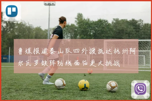 鲁媒报道泰山队四外援抵达杭州阿尔瓦罗缺阵防线面临更大挑战