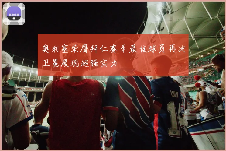 奥利塞荣膺拜仁赛季最佳球员再次卫冕展现超强实力