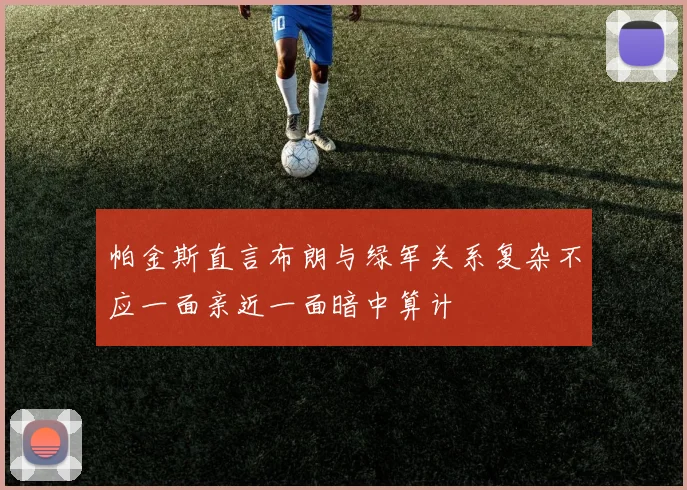 帕金斯直言布朗与绿军关系复杂不应一面亲近一面暗中算计