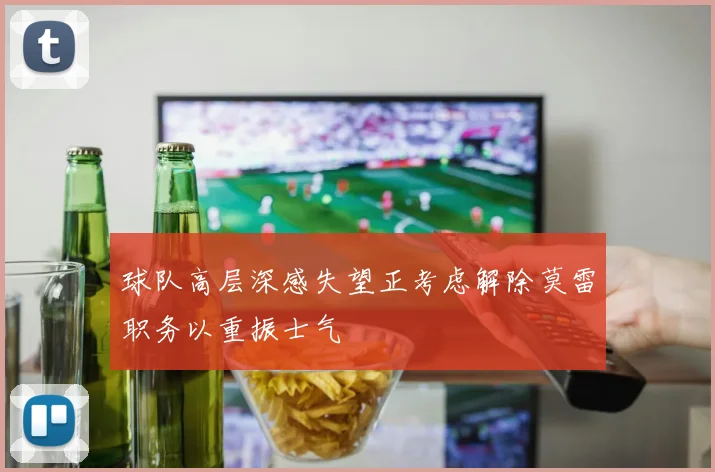 球队高层深感失望正考虑解除莫雷职务以重振士气