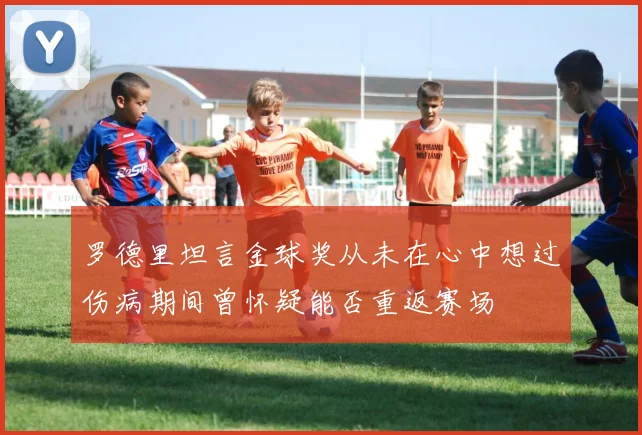 罗德里坦言金球奖从未在心中想过伤病期间曾怀疑能否重返赛场