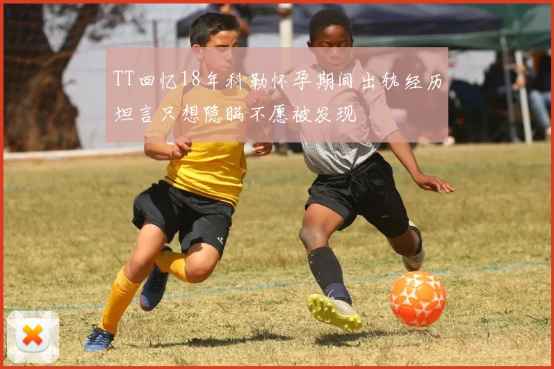 TT回忆18年科勒怀孕期间出轨经历坦言只想隐瞒不愿被发现