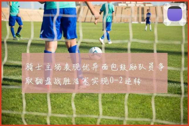 骑士主场表现优异面包鼓励队员争取翻盘战胜活塞实现0-2逆转