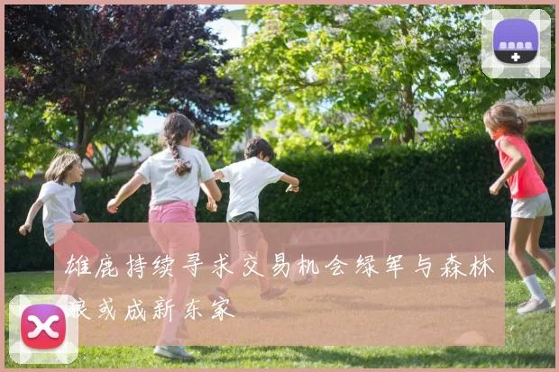 雄鹿持续寻求交易机会绿军与森林狼或成新东家