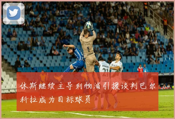 休斯继续主导利物浦引援谈判巴尔科拉成为目标球员