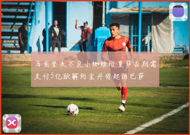 马竞坚决不卖小蜘蛛给皇萨否则需支付5亿欧解约金并将起诉巴萨